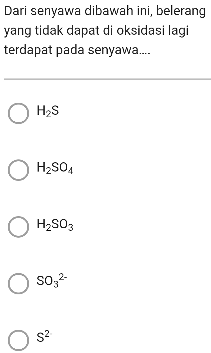 Dari senyawa dibawah ini, belerang
yang tidak dapat di oksidasi lagi
terdapat pada senyawa....
H_2S
H_2SO_4
H_2SO_3
SO_3^((2-)
S^2-)