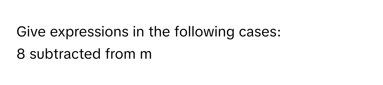 Give expressions in the following cases:
8 subtracted from m