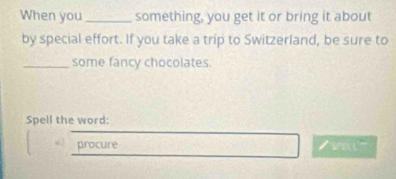 When you _something, you get it or bring it about 
by special effort. If you take a trip to Switzerland, be sure to 
_some fancy chocolates. 
Spell the word: 
procure