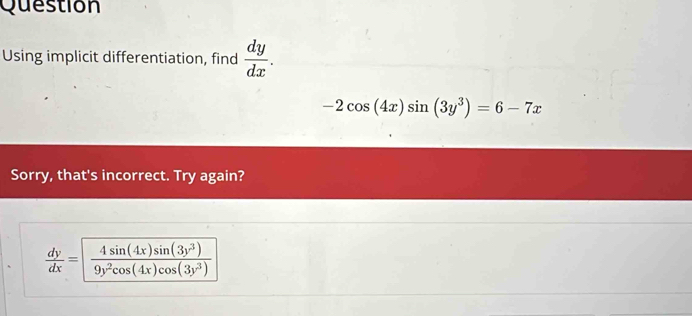 Question
Using implicit differentiation, find  dy/dx .
-2cos (4x)sin (3y^3)=6-7x
Sorry, that's incorrect. Try again?
 dy/dx = 4sin (4x)sin (3y^3)/9y^2cos (4x)cos (3y^3) 