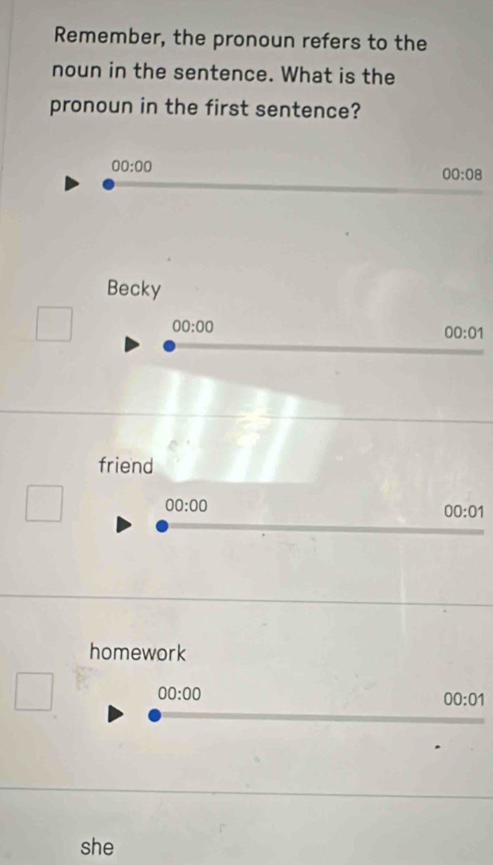 Remember, the pronoun refers to the
noun in the sentence. What is the
pronoun in the first sentence?
00:00
00:08
Becky
00:00
00:01
friend
00:00
00:01
homework
00:00
00:01
she