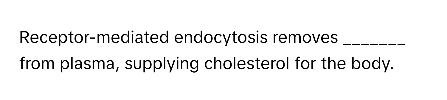 Receptor-mediated endocytosis removes _______ from plasma, supplying cholesterol for the body.