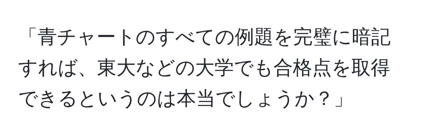 「青チャートのすべての例題を完璧に暗記すれば、東大などの大学でも合格点を取得できるというのは本当でしょうか？」