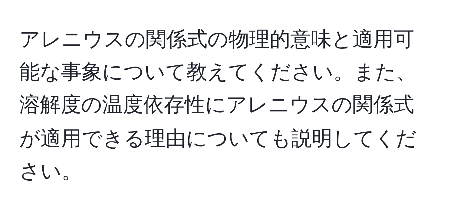 アレニウスの関係式の物理的意味と適用可能な事象について教えてください。また、溶解度の温度依存性にアレニウスの関係式が適用できる理由についても説明してください。