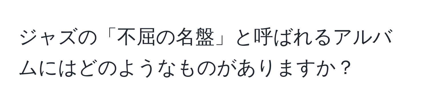 ジャズの「不屈の名盤」と呼ばれるアルバムにはどのようなものがありますか？