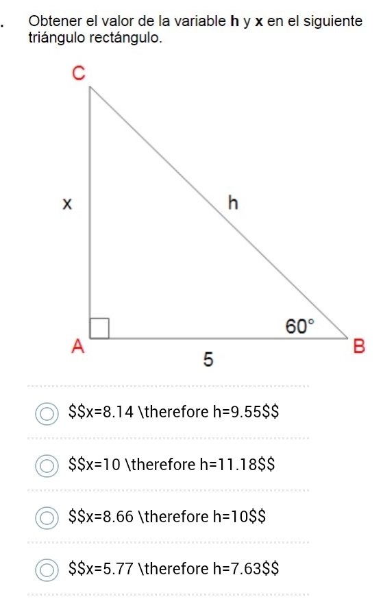 Obtener el valor de la variable h y x en el siguiente
triángulo rectángulo.
SSx=8.14 ∴ h=9.55$$
SSx=10 ∴ h=11.18$$
SSx=8.66/t herefore h=10$$
SSx=5.77 ∴ h=7.63$$