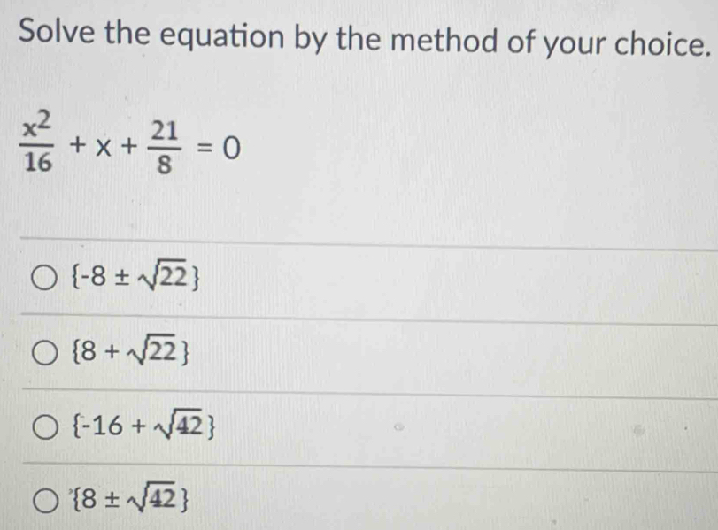 Solve the equation by the method of your choice.
 x^2/16 +x+ 21/8 =0
 -8± sqrt(22)
 8+sqrt(22)
 -16+sqrt(42)
 8± sqrt(42)