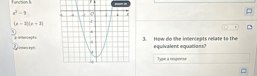 Function h y zoom in
x^2-9
(x-3)(x+3)
1
1
x-intercepts:3. How do the intercepts relate to the 
equivalent equations?
2 -intercept: 
Type a response