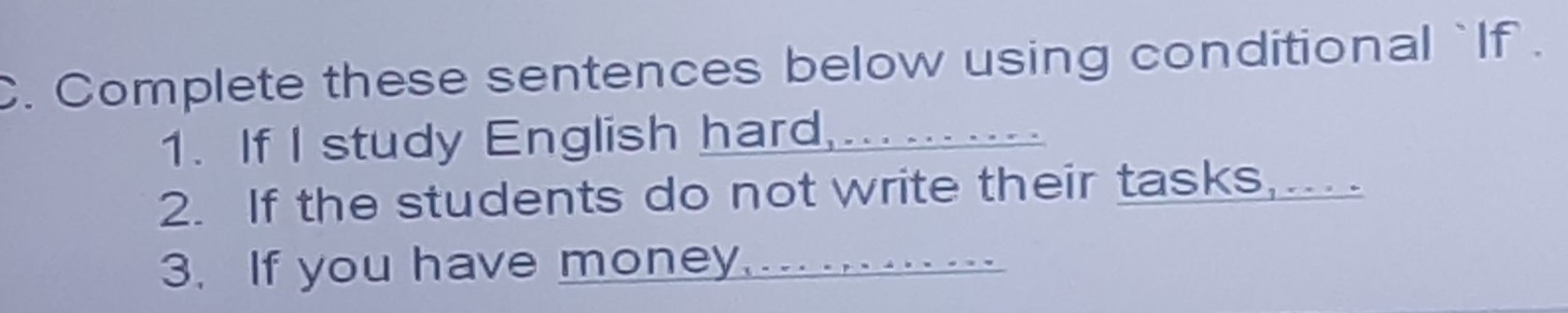 Complete these sentences below using conditional `If . 
1. If I study English hard,... ....... 
2. If the students do not write their tasks,.... 
3. If you have money.......