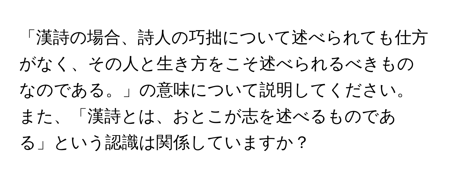 「漢詩の場合、詩人の巧拙について述べられても仕方がなく、その人と生き方をこそ述べられるべきものなのである。」の意味について説明してください。また、「漢詩とは、おとこが志を述べるものである」という認識は関係していますか？