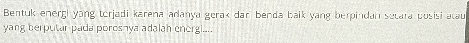 Bentuk energi yang terjadi karena adanya gerak dari benda baik yang berpindah secara posisi atau 
yang berputar pada porosnya adalah energi....