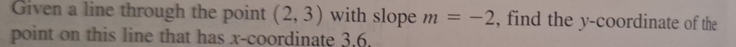 Given a line through the point (2,3) with slope m=-2 , find the y-coordinate of the 
point on this line that has x-coordinate 3, 6.