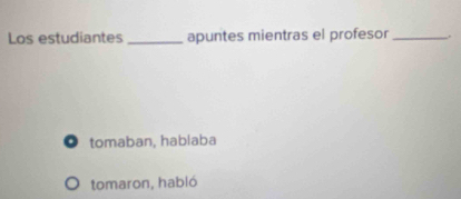 Los estudiantes _apuntes mientras el profesor _.
. tomaban, hablaba
tomaron, habló