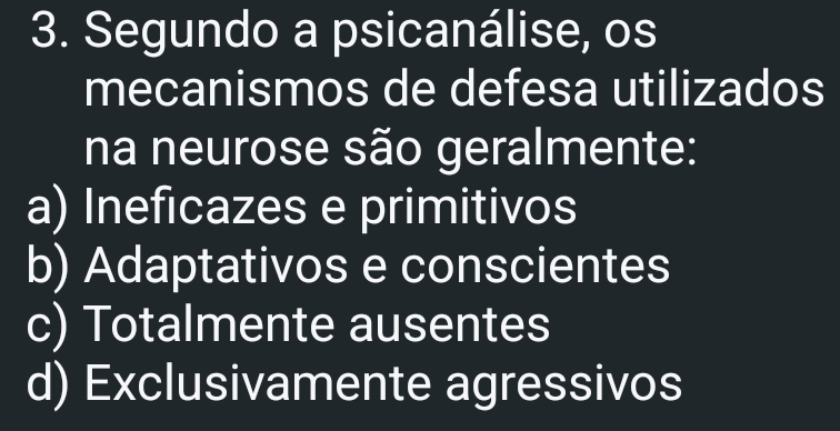 Segundo a psicanálise, os
mecanismos de defesa utilizados
na neurose são geralmente:
a) Ineficazes e primitivos
b) Adaptativos e conscientes
c) Totalmente ausentes
d) Exclusivamente agressivos