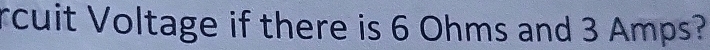 rcuit Voltage if there is 6 Ohms and 3 Amps?