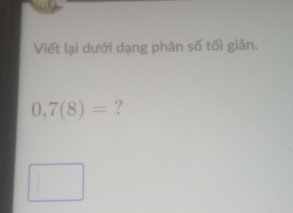 ad 
Viết lại dưới dạng phân số tối giản.
0,7(8)= ?