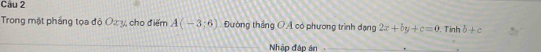 Cầu 2 
Trong mặt phầng tọa độ Ox y, cho điểm A(-3;6). Đường thắng OÁ có phương trình dạng 2x+by+c=0. Tinh b+c
Nhập đập ản