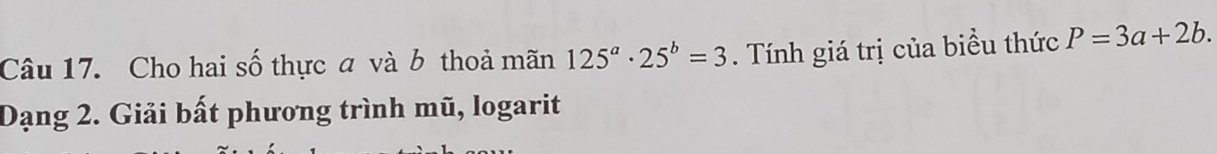 Cho hai số thực a và b thoả mãn 125^a· 25^b=3. Tính giá trị của biều thức P=3a+2b. 
Dạng 2. Giải bất phương trình mũ, logarit