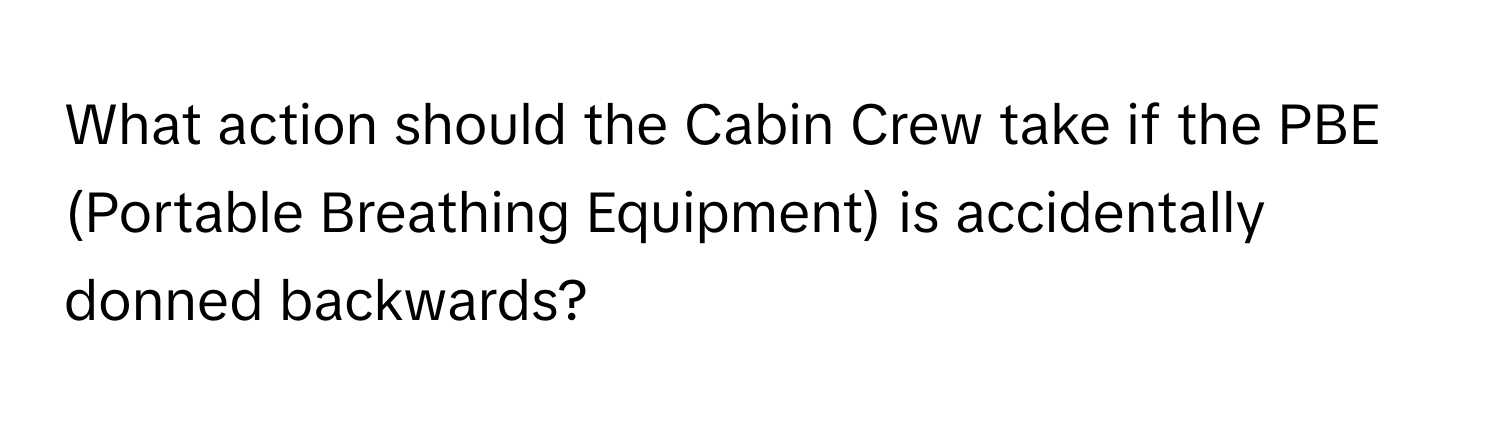 What action should the Cabin Crew take if the PBE (Portable Breathing Equipment) is accidentally donned backwards?