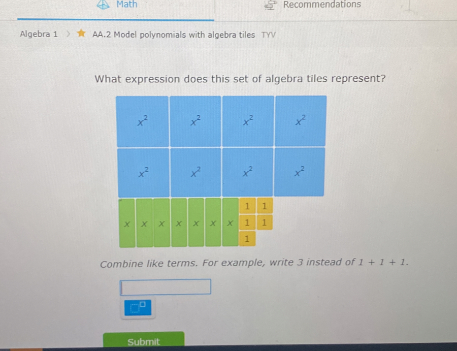 Math Recommendations
Algebra 1 AA.2 Model polynomials with algebra tiles TYV
What expression does this set of algebra tiles represent?
Combine like terms. For example, write 3 instead of 1+1+1.
Submit