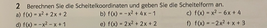 Berechnen Sie die Scheitelkoordinaten und geben Sie die Scheitelform an. 
a) f(x)=x^2+2x+2 b) f(x)=-x^2+4x-1 c) f(x)=x^2-6x+4
d) f(x)=-x^2-x+1 e) f(x)=2x^2+2x+2 f) f(x)=-2x^2+x+3