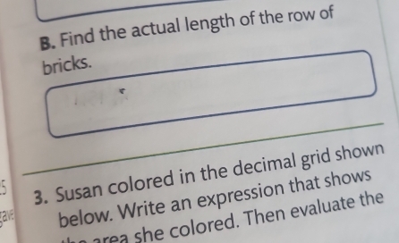 Find the actual length of the row of 
bricks.
5
3. Susan colored in the decimal grid shown 
ave below. Write an expression that shows 
re e colored. Then evaluate the