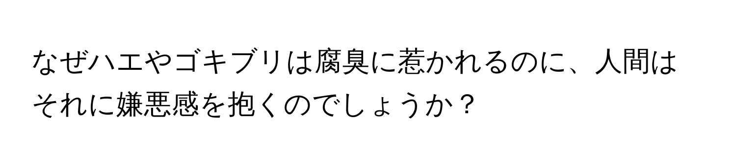 なぜハエやゴキブリは腐臭に惹かれるのに、人間はそれに嫌悪感を抱くのでしょうか？