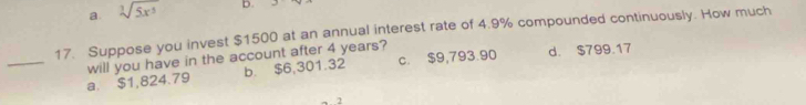 a sqrt[3](5x^5) D.
17. Suppose you invest $1500 at an annual interest rate of 4.9% compounded continuously. How much
_
b. $6,301.32 c. $9,793.90 d. $799.17
a. $1,824.79 will you have in the account after 4 years?
2