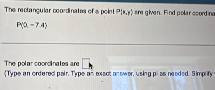 The rectangular coordinates of a point P(x,y) are given. Find polar coordina
P(0,-7.4)
The polar coordinates are □ k
(Type an ordered pair. Type an exact answer, using pi as needed. Simplify