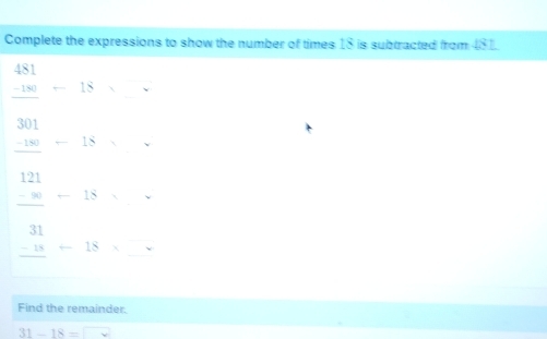 Complete the expressions to show the number of times IS is subtracted from 48 1
beginarrayr 481 -180 hline endarray -18* □
beginarrayr 30 -31 -30 - hline 12endarray -1 -beginarrayr *  * endarray
beginarrayr 31 -18 hline endarray +18* _ 
Find the remainder.
31-18=□