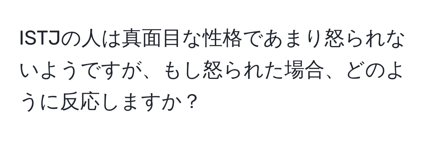 ISTJの人は真面目な性格であまり怒られないようですが、もし怒られた場合、どのように反応しますか？