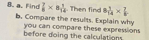 Find  7/8 * 8 1/14 . Then find 8 1/14 *  7/8 . 
b. Compare the results. Explain why 
you can compare these expressions 
before doing the calculations.