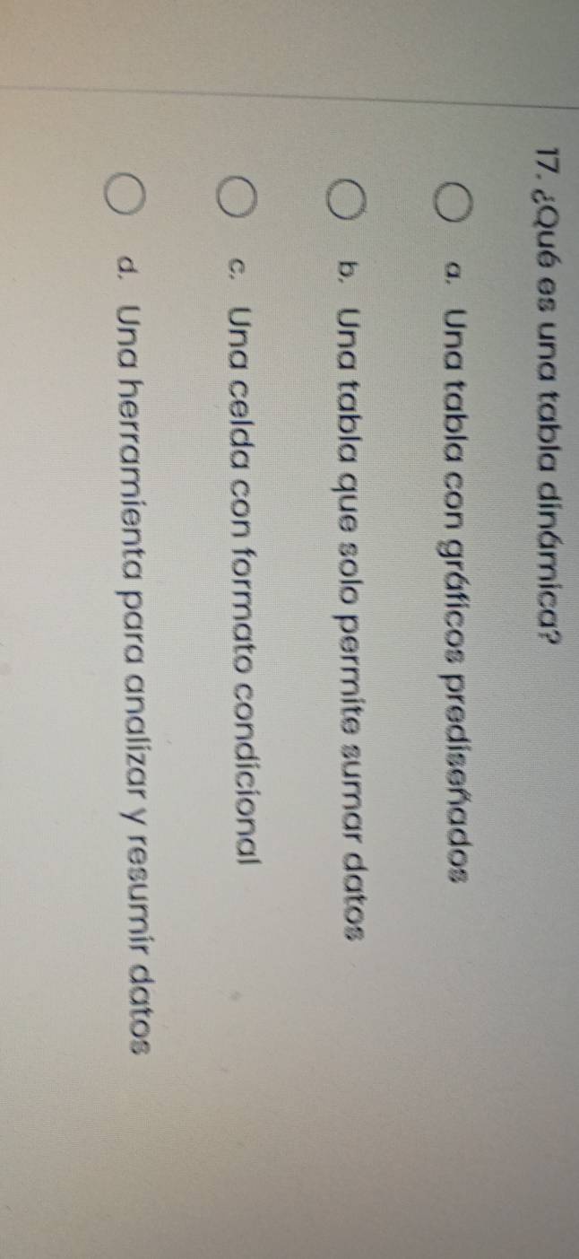 ¿Qué es una tabla dinámica?
a. Una tabla con gráficos prediseñados
b. Una tabla que solo permite sumar datos
c. Una celda con formato condicional
d. Una herramienta para analizar y resumir datos