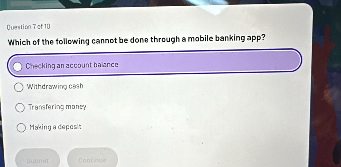 Which of the following cannot be done through a mobile banking app?
Checking an account balance
Withdrawing cash
Transfering money
Making a deposit
Submit Continue