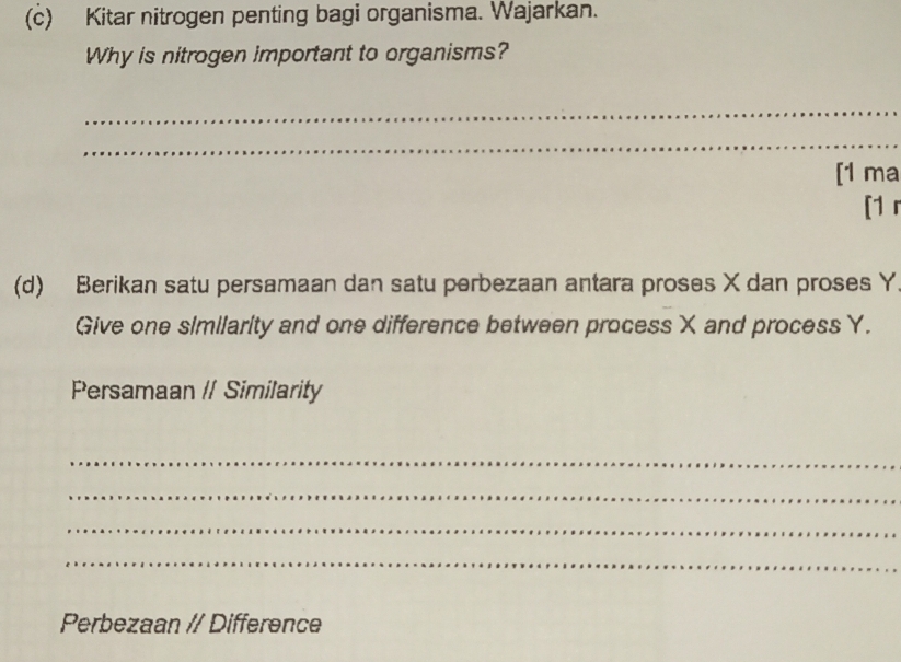 Kitar nitrogen penting bagi organisma. Wajarkan. 
Why is nitrogen important to organisms? 
_ 
_ 
[1 ma 
[1 r 
(d) Berikan satu persamaan dan satu perbezaan antara proses X dan proses Y
Give one similarity and one difference between process X and process Y. 
Persamaan // Similarity 
_ 
_ 
_ 
_ 
Perbezaan / Difference