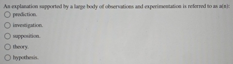 An explanation supported by a large body of observations and experimentation is referred to as a(n) :
prediction.
investigation
supposition.
theory.
hypothesis.