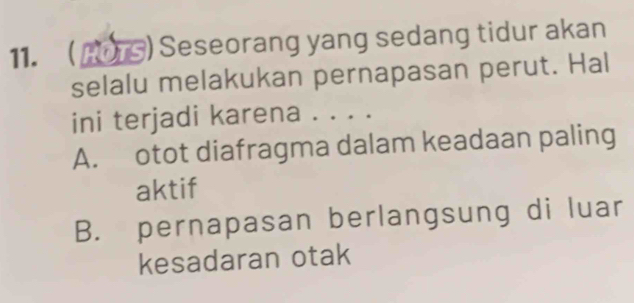 11. (ors) Seseorang yang sedang tidur akan
selalu melakukan pernapasan perut. Hal
ini terjadi karena . . . .
A. otot diafragma dalam keadaan paling
aktif
B. pernapasan berlangsung di luar
kesadaran otak