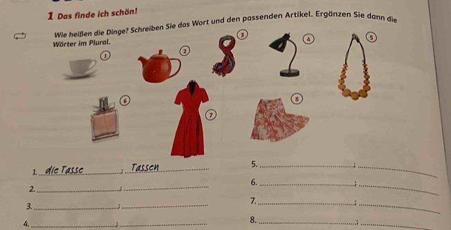 Das finde ich schön! 
Wie heißen die Dinge? Schreiben Sie das Wort und den passenden Artíkel. Ergänzen Sie dann die 
3 
Wörter im Plural. 
4 5
a 
o 
a 
7 
_ 
5._ 
_3 
_1 
: 
6._ 
2._ 
_ 
” 
_ 
7._ 
3._ 
_ 
.; 
_ 
4._ 
_: 
8._ 
; 
_