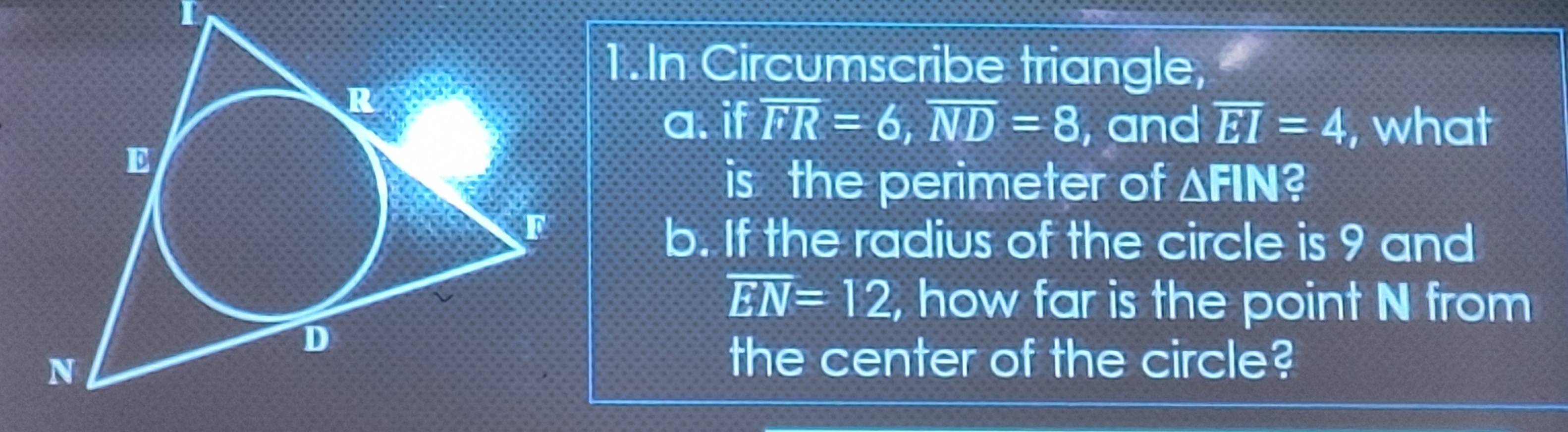 In Circumscribe triangle, 
a. if overline FR=6, overline ND=8 , and overline EI=4 , what 
is the perimeter of △ FIN 2 
b. If the radius of the circle is 9 and
overline EN=12 , how far is the point N from 
the center of the circle?