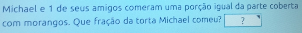 Michael e 1 de seus amigos comeram uma porção igual da parte coberta 
com morangos. Que fração da torta Michael comeu? ?