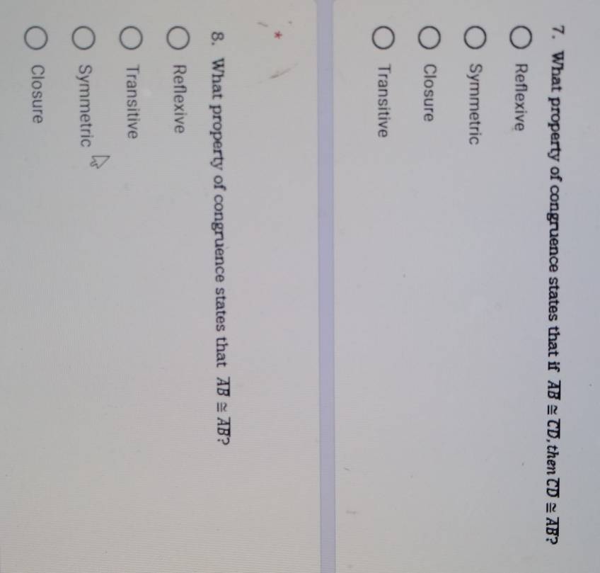 What property of congruence states that if overline AB≌ overline CD , then overline CD≌ overline AB 2
Reflexive
Symmetric
Closure
Transitive
8. What property of congruence states that overline AB≌ overline AB ?
Reflexive
Transitive
Symmetric
Closure