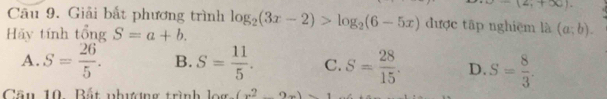 (2,+∈fty ). 
Câu 9. Giải bắt phương trình
Hãy tính tổng S=a+b. log _2(3x-2)>log _2(6-5x) được tập nghiệm là (a;b).
A. S= 26/5 . B. S= 11/5 . C. S= 28/15 . D. S= 8/3 . 
Cầu 10 Bất nhượng trình (x^2-2x)