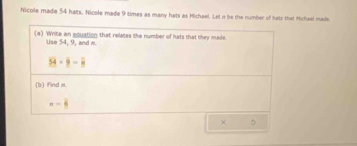 Nicole made 54 hats. Nicole made 9 times as many hats as Michael. Let # be the number of hats that Michael made.
×