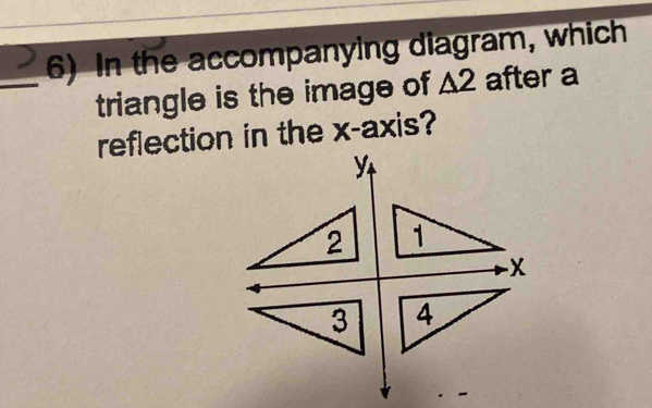 In the accompanying diagram, which 
triangle is the image of △ 2 after a 
reflection in the x-axis?
Y
2 1
-X