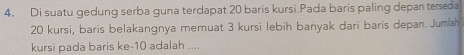 Di suatu gedung serba guna terdapat 20 baris kursi.Pada baris paling depan tersedia
20 kursi, baris belakangnya memuat 3 kursi lebih bańyak dari baris depan. Jumlah 
kursi pada baris ke- 10 adalah ....