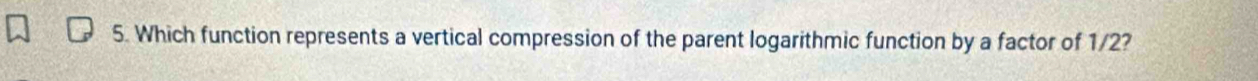 Which function represents a vertical compression of the parent logarithmic function by a factor of 1/2?
