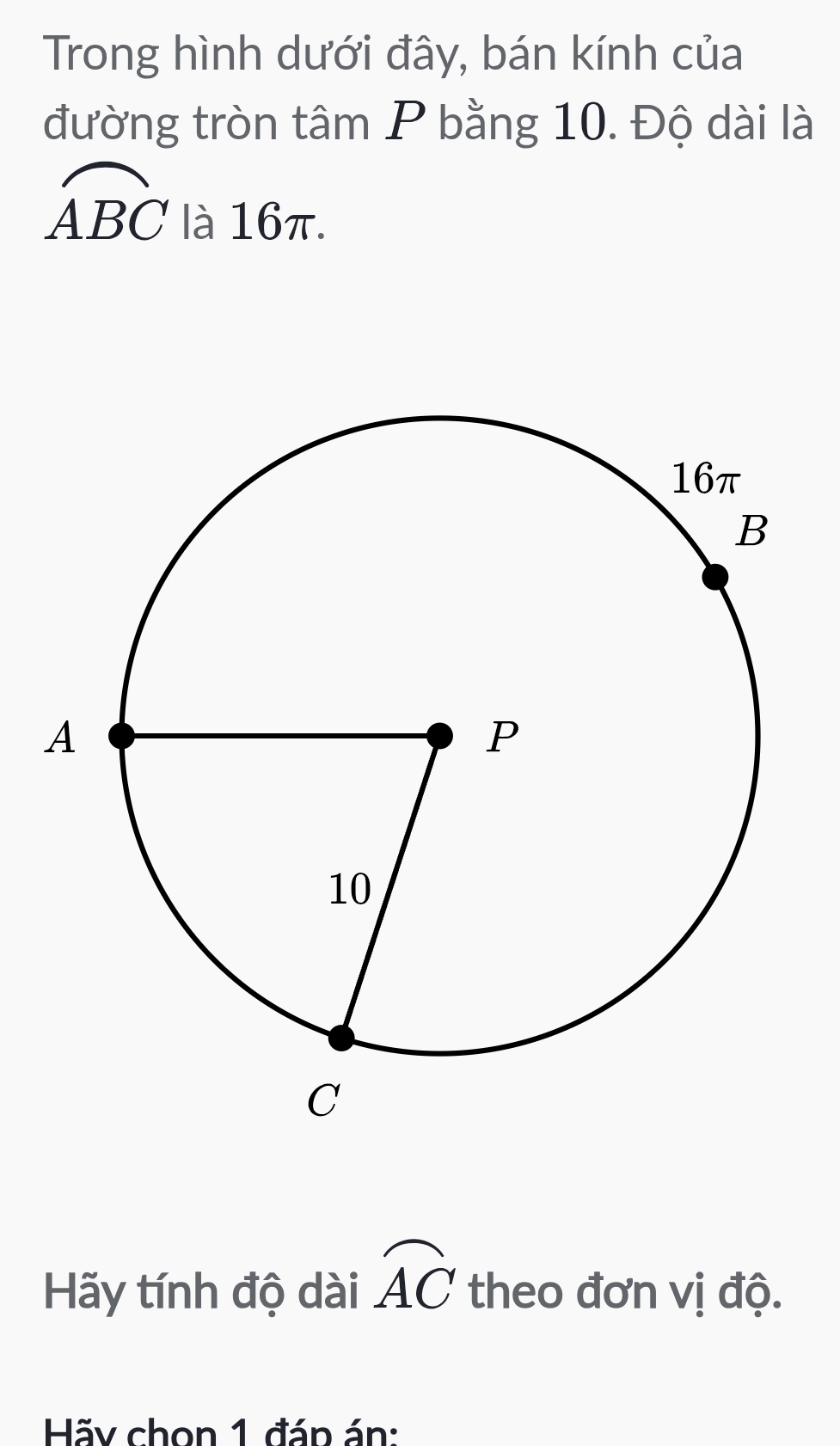 Trong hình dưới đây, bán kính của 
đường tròn tâm P bằng 10. Độ dài là
widehat ABC là 16π. 
Hãy tính độ dài widehat AC theo đơn vị độ. 
Hãy chọn 1 đán án: