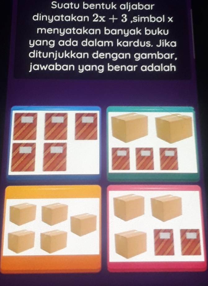 Suatu bentuk aljabar 
dinyatakan 2x+3 ,simbol x
menyatakan banyak buku 
yang ada dalam kardus. Jika 
ditunjukkan dengan gambar, 
jawaban yang benar adalah