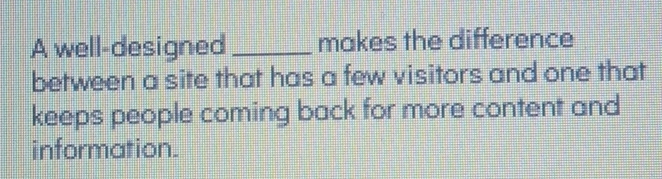 A well-designed _makes the difference 
between a site that has a few visitors and one that 
keeps people coming back for more content and 
information.