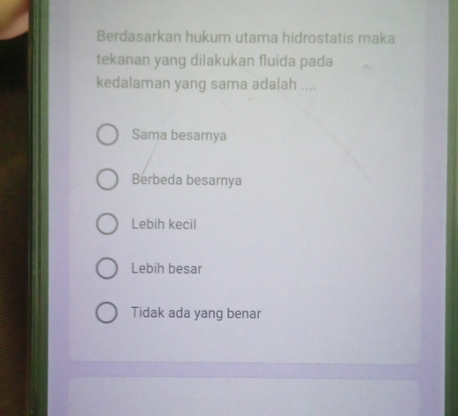 Berdasarkan hukum utama hidrostatis maka
tekanan yang dilakukan fluida pada
kedalaman yang sama adalah ....
Sama besarnya
Berbeda besarnya
Lebih kecil
Lebih besar
Tidak ada yang benar